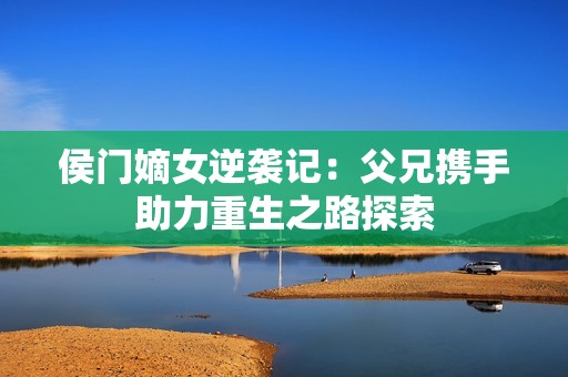 侯门嫡女逆袭记：父兄携手助力重生之路探索