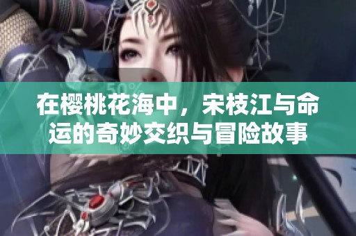 在樱桃花海中，宋枝江与命运的奇妙交织与冒险故事