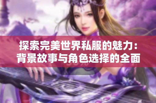 探索完美世界私服的魅力：背景故事与角色选择的全面解析