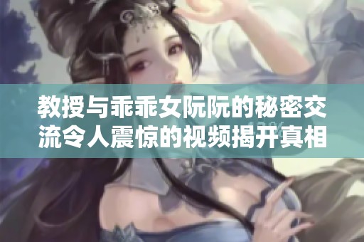 教授与乖乖女阮阮的秘密交流令人震惊的视频揭开真相