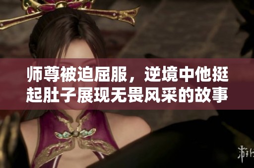 师尊被迫屈服，逆境中他挺起肚子展现无畏风采的故事之旅