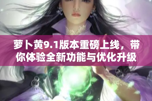 萝卜黄9.1版本重磅上线，带你体验全新功能与优化升级