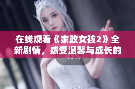 在线观看《家政女孩2》全新剧情，感受温馨与成长的青春故事