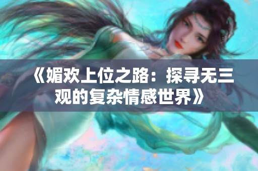 《媚欢上位之路：探寻无三观的复杂情感世界》