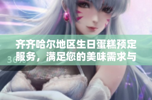 齐齐哈尔地区生日蛋糕预定服务，满足您的美味需求与个性化定制