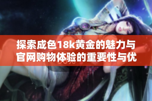 探索成色18k黄金的魅力与官网购物体验的重要性与优势