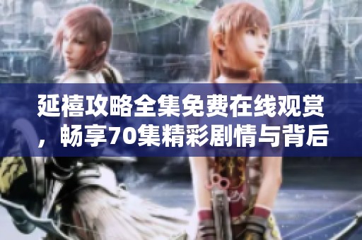 延禧攻略全集免费在线观赏，畅享70集精彩剧情与背后故事揭秘