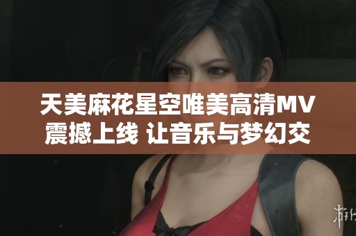 天美麻花星空唯美高清MV震撼上线 让音乐与梦幻交融