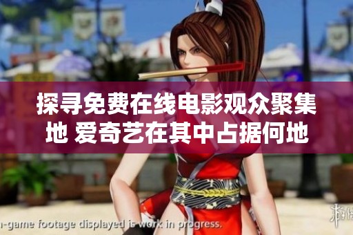 探寻免费在线电影观众聚集地 爱奇艺在其中占据何地位