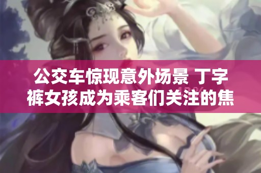 公交车惊现意外场景 丁字裤女孩成为乘客们关注的焦点