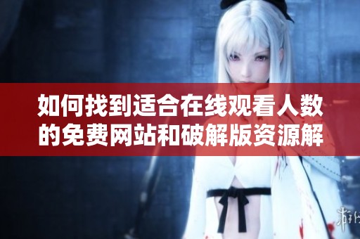 如何找到适合在线观看人数的免费网站和破解版资源解析