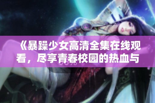 《暴躁少女高清全集在线观看，尽享青春校园的热血与情感》