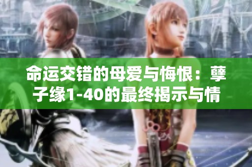 命运交错的母爱与悔恨：孽子缘1-40的最终揭示与情感纠葛