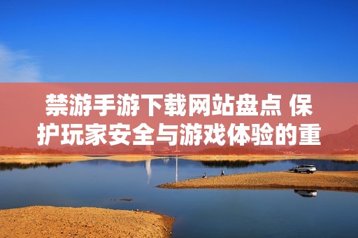 禁游手游下载网站盘点 保护玩家安全与游戏体验的重要性