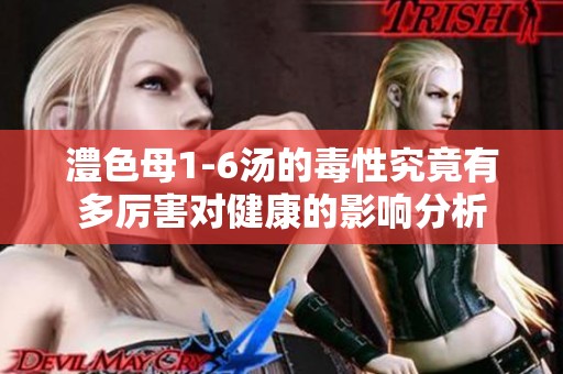 澧色母1-6汤的毒性究竟有多厉害对健康的影响分析