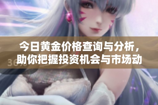 今日黄金价格查询与分析，助你把握投资机会与市场动向