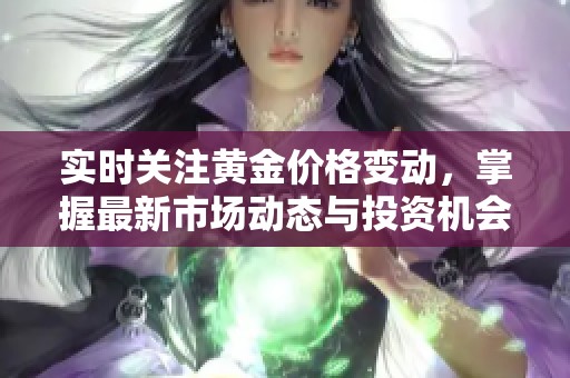实时关注黄金价格变动，掌握最新市场动态与投资机会