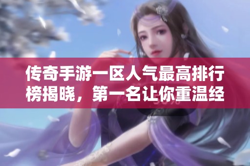 传奇手游一区人气最高排行榜揭晓，第一名让你重温经典魅力