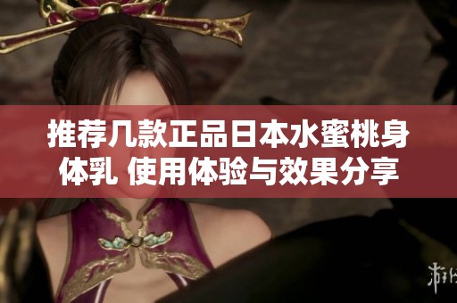 推荐几款正品日本水蜜桃身体乳 使用体验与效果分享