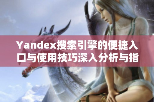 Yandex搜索引擎的便捷入口与使用技巧深入分析与指南
