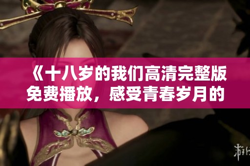 《十八岁的我们高清完整版免费播放，感受青春岁月的精彩瞬间》