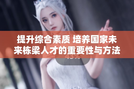 提升综合素质 培养国家未来栋梁人才的重要性与方法探讨