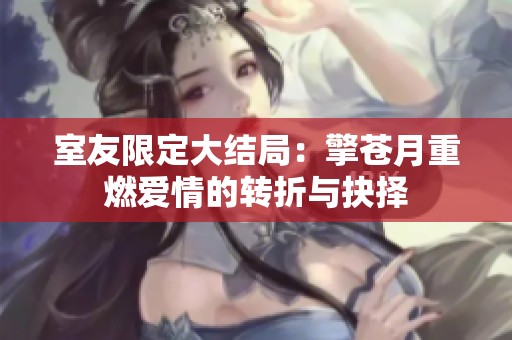 室友限定大结局：擎苍月重燃爱情的转折与抉择