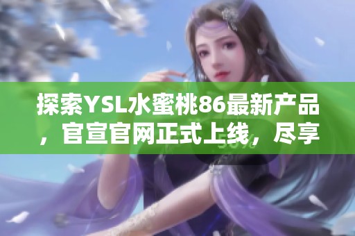 探索YSL水蜜桃86最新产品，官宣官网正式上线，尽享美丽新体验