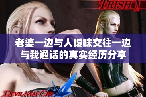 老婆一边与人暧昧交往一边与我通话的真实经历分享