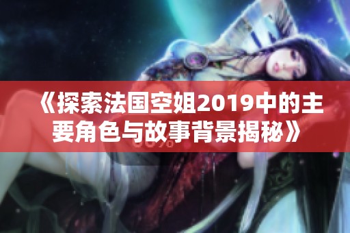 《探索法国空姐2019中的主要角色与故事背景揭秘》
