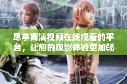 尽享高清视频在线观看的平台，让您的观影体验更加畅快无比