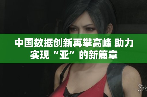 中国数据创新再攀高峰 助力实现“亚”的新篇章