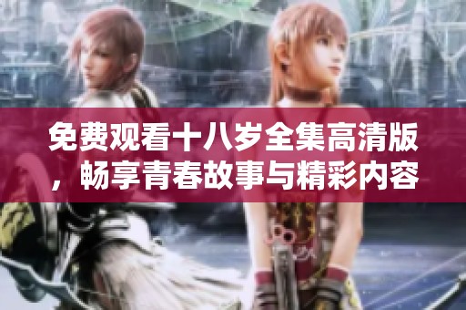 免费观看十八岁全集高清版，畅享青春故事与精彩内容