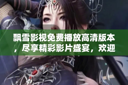 飘雪影视免费播放高清版本，尽享精彩影片盛宴，欢迎在线观看
