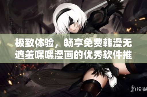极致体验，畅享免费韩漫无遮羞嘿嘿漫画的优秀软件推荐