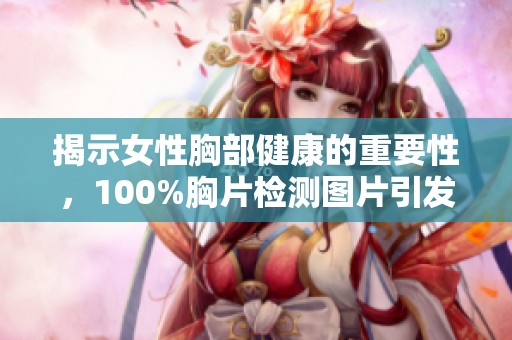 揭示女性胸部健康的重要性，100%胸片检测图片引发的关注与讨论