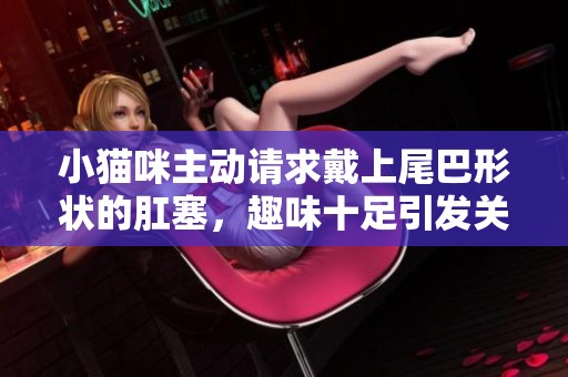 小猫咪主动请求戴上尾巴形状的肛塞，趣味十足引发关注