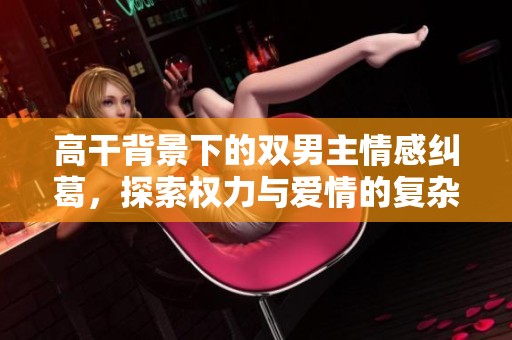 高干背景下的双男主情感纠葛，探索权力与爱情的复杂关系