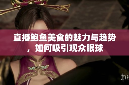 直播鲍鱼美食的魅力与趋势，如何吸引观众眼球