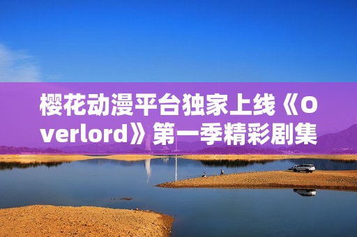 樱花动漫平台独家上线《Overlord》第一季精彩剧集免费观看体验