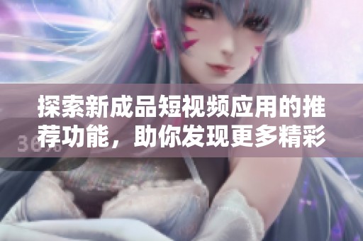 探索新成品短视频应用的推荐功能，助你发现更多精彩内容与创作者