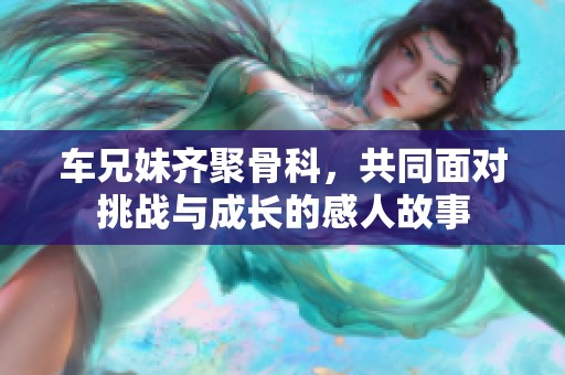 车兄妹齐聚骨科，共同面对挑战与成长的感人故事