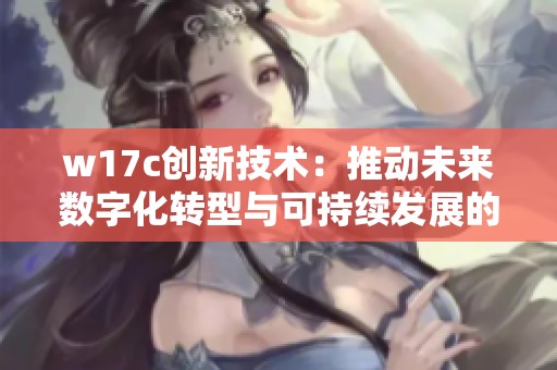 w17c创新技术：推动未来数字化转型与可持续发展的重要途径