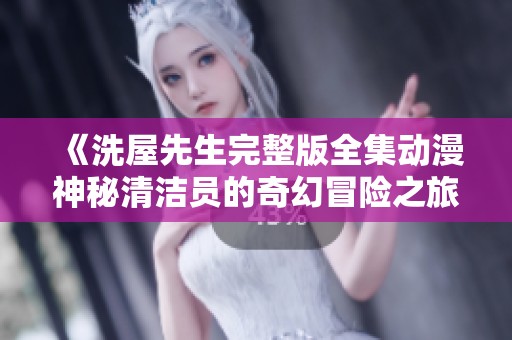 《洗屋先生完整版全集动漫神秘清洁员的奇幻冒险之旅》