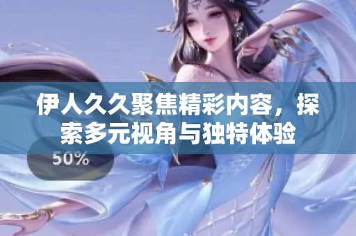 伊人久久聚焦精彩内容，探索多元视角与独特体验