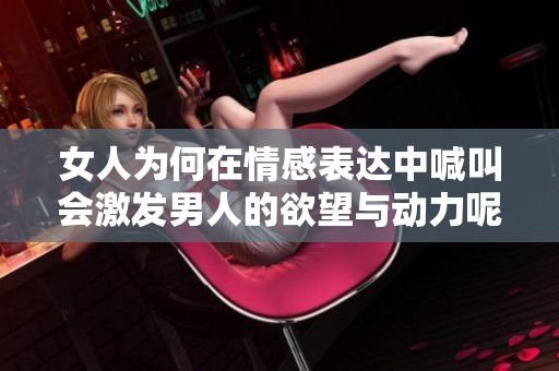 女人为何在情感表达中喊叫会激发男人的欲望与动力呢