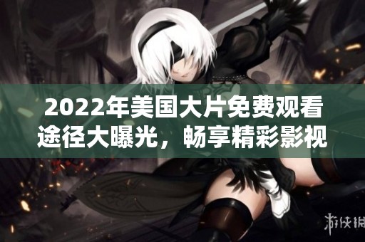 2022年美国大片免费观看途径大曝光，畅享精彩影视盛宴。