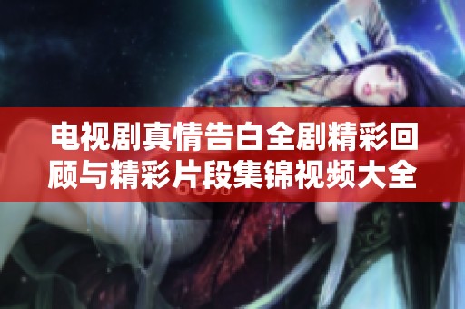 电视剧真情告白全剧精彩回顾与精彩片段集锦视频大全分享