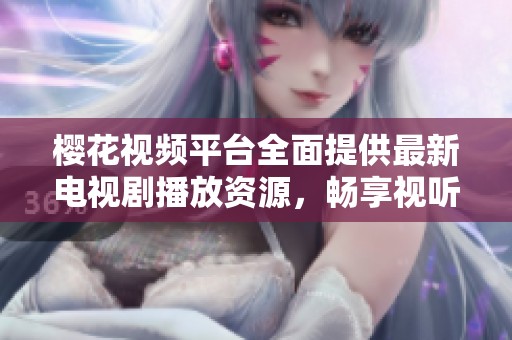 樱花视频平台全面提供最新电视剧播放资源，畅享视听盛宴