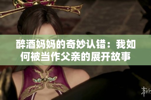 醉酒妈妈的奇妙认错：我如何被当作父亲的展开故事
